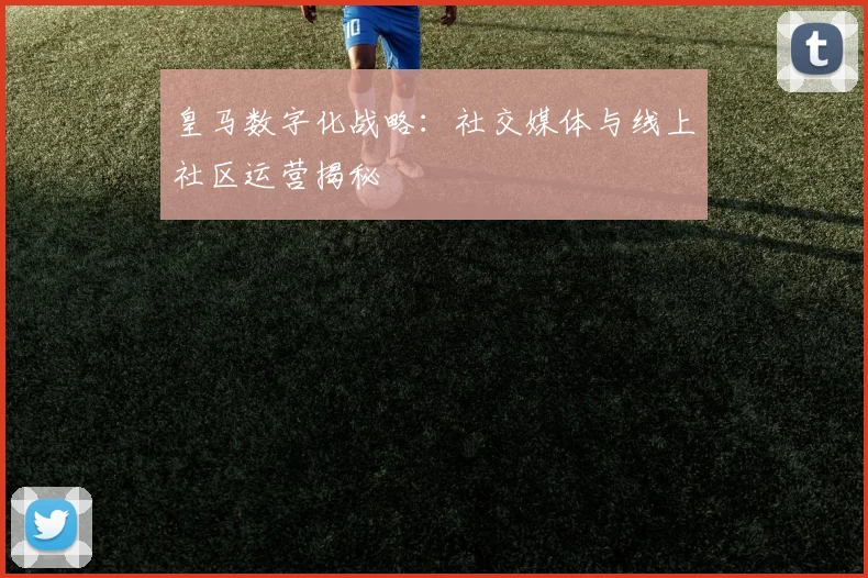 皇马数字化战略：社交媒体与线上社区运营揭秘