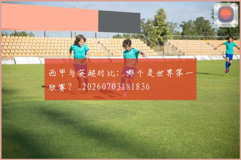 西甲与英超对比：哪个是世界第一联赛？_20260703181836