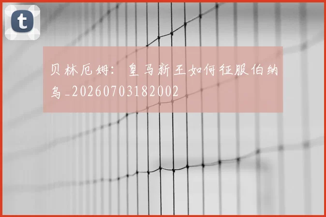 贝林厄姆：皇马新王如何征服伯纳乌_20260703182002