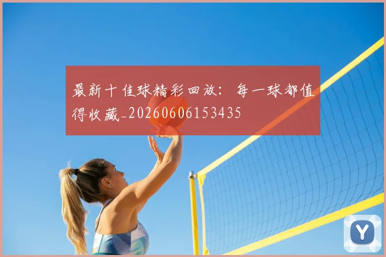 最新十佳球精彩回放：每一球都值得收藏_20260606153435