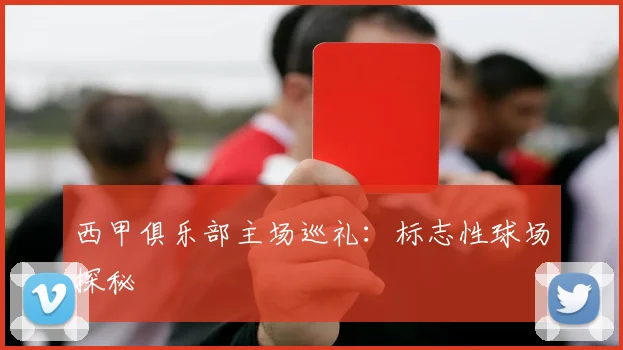 西甲俱乐部主场巡礼：标志性球场探秘