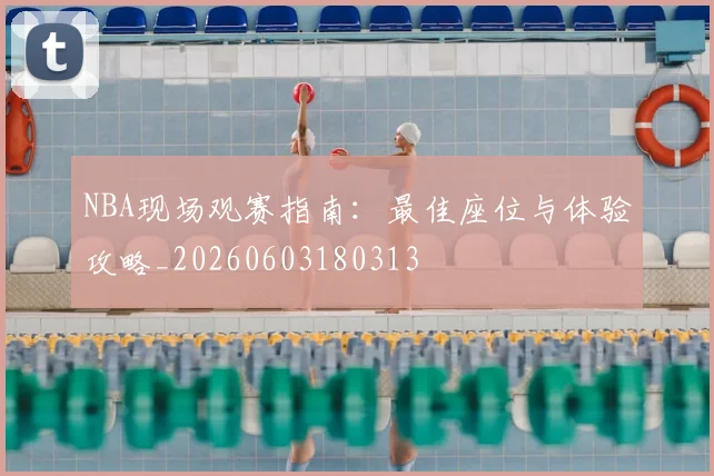NBA现场观赛指南:最佳座位与体验攻略_20260603180313