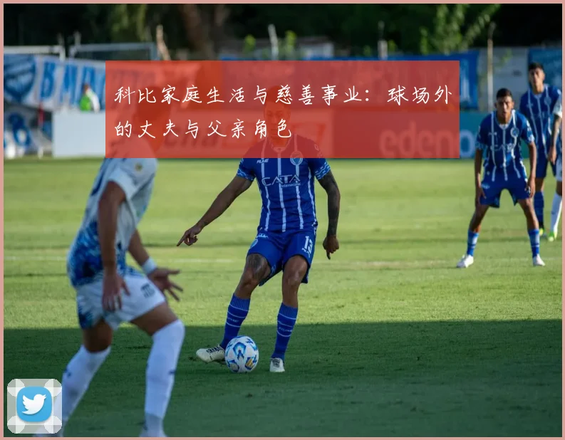 科比家庭生活与慈善事业：球场外的丈夫与父亲角色