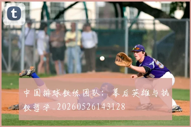 中国排球教练团队：幕后英雄与执教哲学_20260526143128
