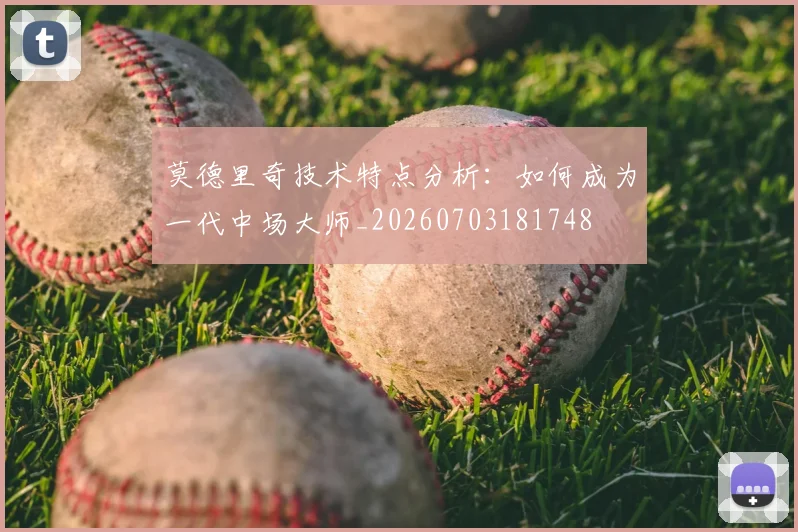 莫德里奇技术特点分析：如何成为一代中场大师_20260703181748