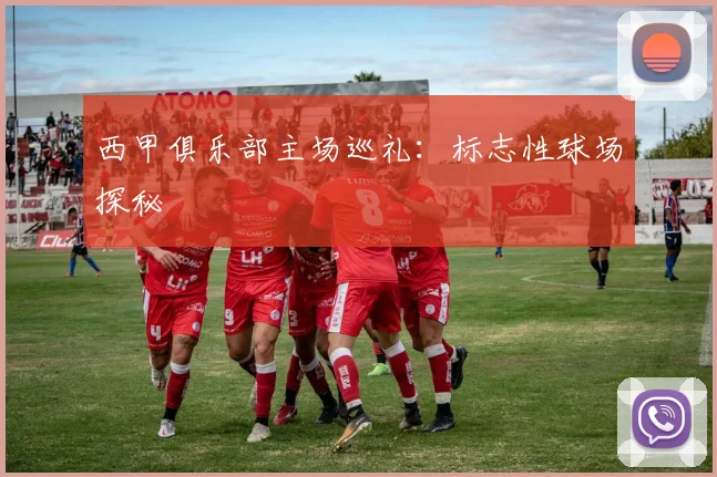 西甲俱乐部主场巡礼:标志性球场探秘