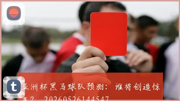 亚洲杯黑马球队预测：谁将创造惊喜？_20260526144547