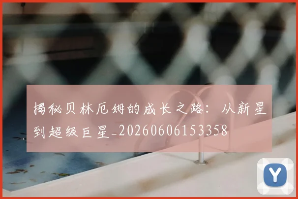 揭秘贝林厄姆的成长之路:从新星到超级巨星_20260606153358