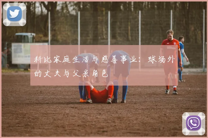 科比家庭生活与慈善事业：球场外的丈夫与父亲角色