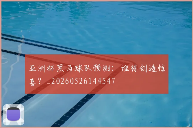 亚洲杯黑马球队预测：谁将创造惊喜？_20260526144547