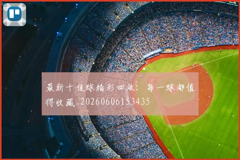 最新十佳球精彩回放：每一球都值得收藏_20260606153435