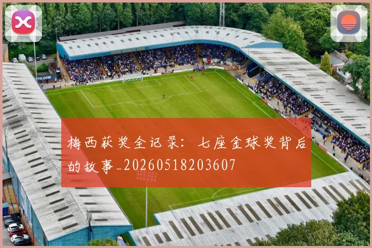 梅西获奖全记录：七座金球奖背后的故事_20260518203607