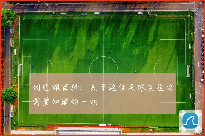 姆巴佩百科：关于这位足球巨星你需要知道的一切