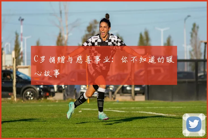 C罗捐赠与慈善事业：你不知道的暖心故事