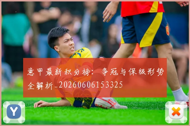 意甲最新积分榜：争冠与保级形势全解析_20260606153325