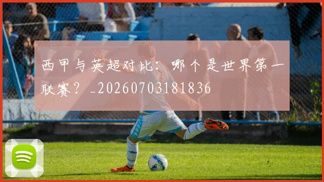 西甲与英超对比：哪个是世界第一联赛？_20260703181836