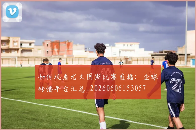 如何观看尤文图斯比赛直播：全球转播平台汇总_20260606153057