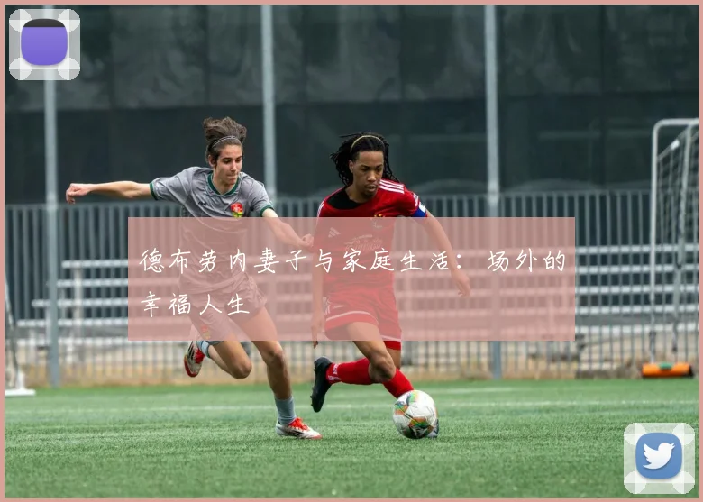 德布劳内妻子与家庭生活：场外的幸福人生